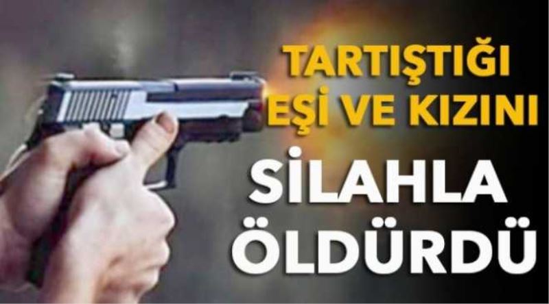 Tartıştığı eşi ve kızını silahla öldürdü