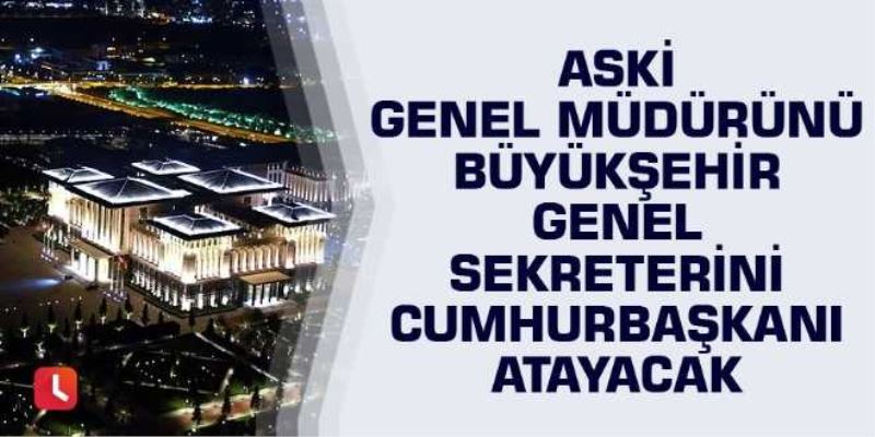 ASKİ genel müdürünü ve büyükşehir genel sekreterini Cumhurbaşkanı atayacak